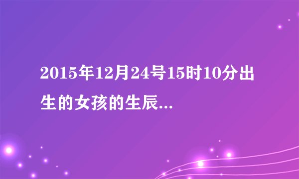 2015年12月24号15时10分出生的女孩的生辰八字是什么