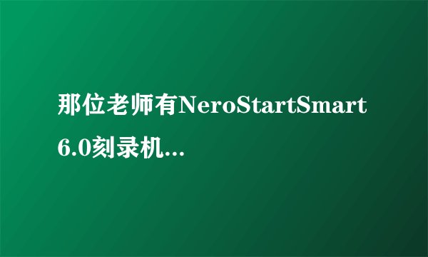那位老师有NeroStartSmart6.0刻录机破解序列号