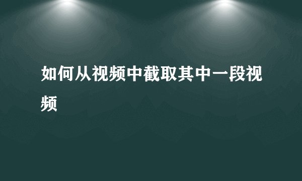 如何从视频中截取其中一段视频