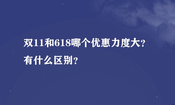 双11和618哪个优惠力度大？有什么区别？