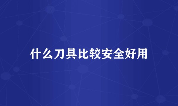 什么刀具比较安全好用