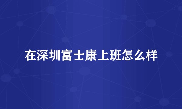 在深圳富士康上班怎么样