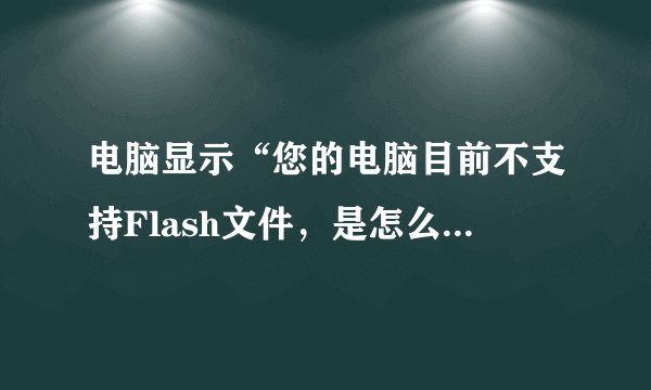 电脑显示“您的电脑目前不支持Flash文件，是怎么回事？如何解决？