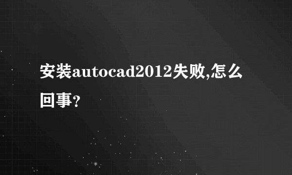 安装autocad2012失败,怎么回事？