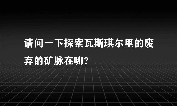 请问一下探索瓦斯琪尔里的废弃的矿脉在哪?