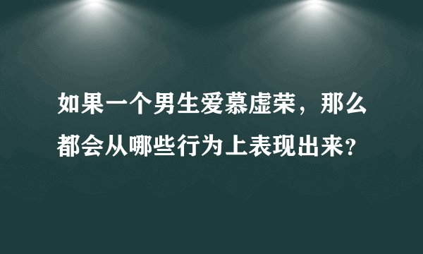 如果一个男生爱慕虚荣，那么都会从哪些行为上表现出来？