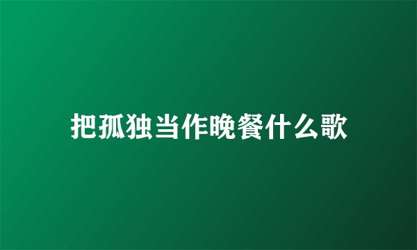 把孤独当作晚餐什么歌