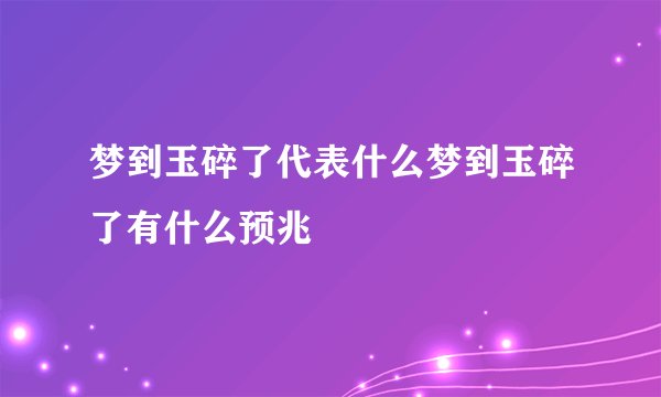 梦到玉碎了代表什么梦到玉碎了有什么预兆