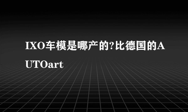 IXO车模是哪产的?比德国的AUTOart