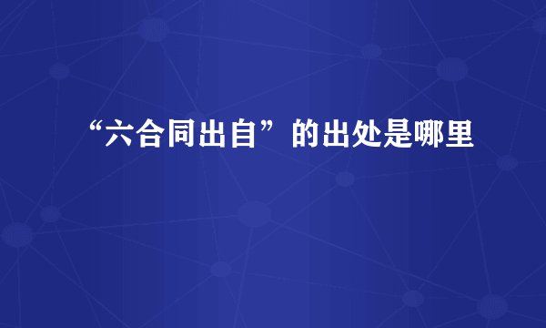 “六合同出自”的出处是哪里