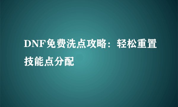 DNF免费洗点攻略：轻松重置技能点分配