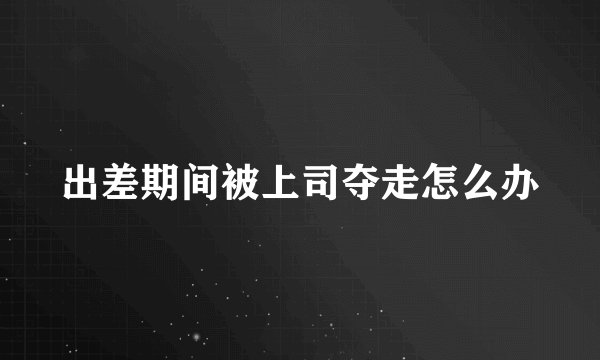 出差期间被上司夺走怎么办