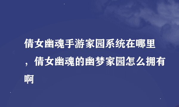 倩女幽魂手游家园系统在哪里，倩女幽魂的幽梦家园怎么拥有啊