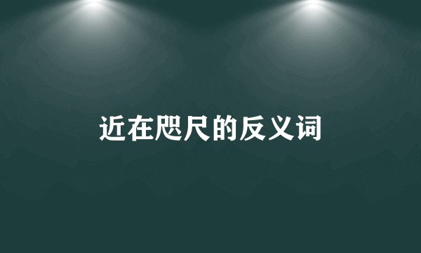 近在咫尺的反义词