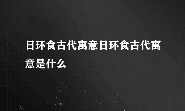日环食古代寓意日环食古代寓意是什么