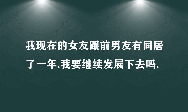 我现在的女友跟前男友有同居了一年.我要继续发展下去吗.
