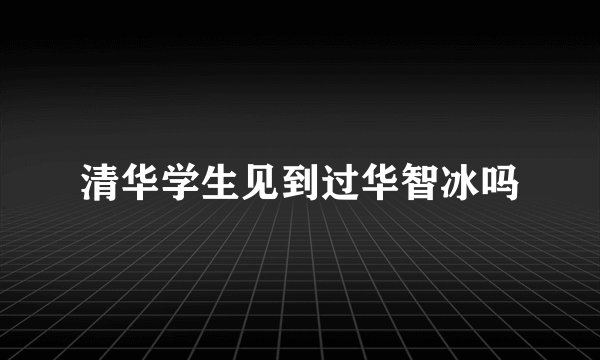 清华学生见到过华智冰吗