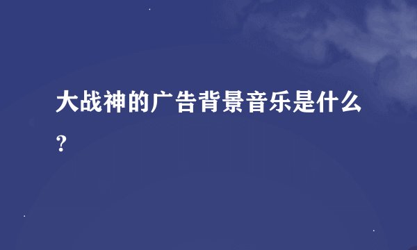 大战神的广告背景音乐是什么?