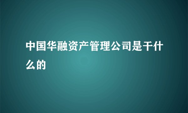 中国华融资产管理公司是干什么的