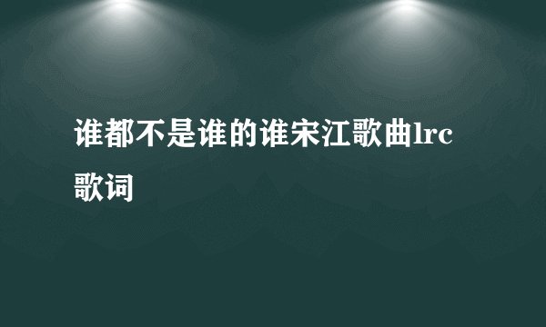 谁都不是谁的谁宋江歌曲lrc歌词