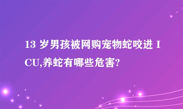 13 岁男孩被网购宠物蛇咬进 ICU,养蛇有哪些危害?