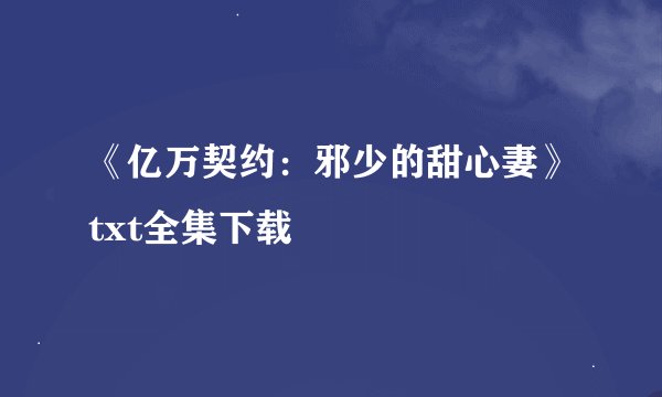 《亿万契约：邪少的甜心妻》txt全集下载