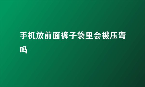 手机放前面裤子袋里会被压弯吗