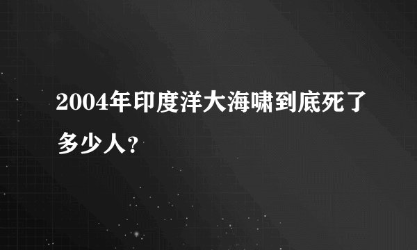 2004年印度洋大海啸到底死了多少人？