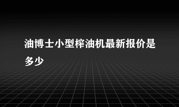 油博士小型榨油机最新报价是多少