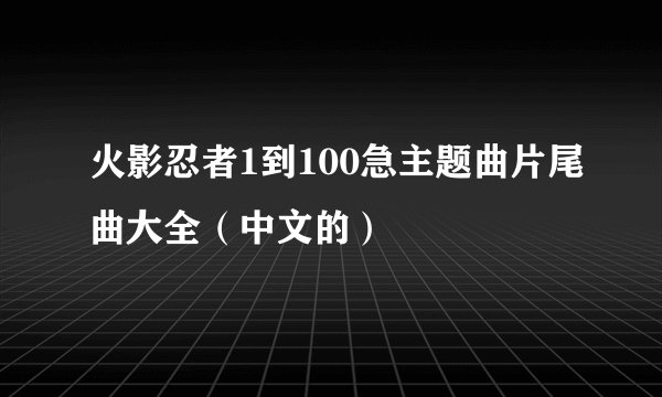 火影忍者1到100急主题曲片尾曲大全(中文的)