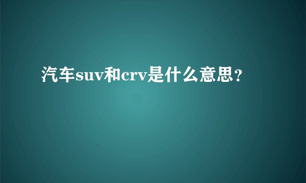汽车suv和crv是什么意思？