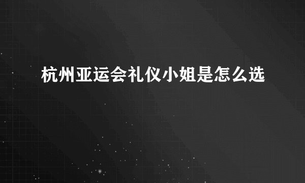 杭州亚运会礼仪小姐是怎么选
