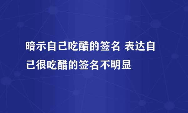 暗示自己吃醋的签名 表达自己很吃醋的签名不明显