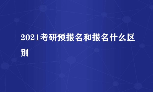 2021考研预报名和报名什么区别