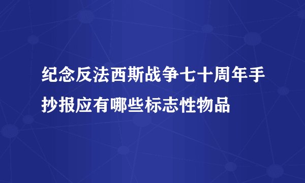 纪念反法西斯战争七十周年手抄报应有哪些标志性物品
