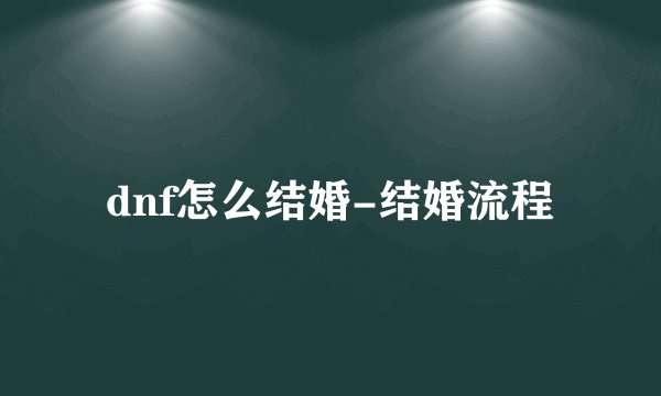 dnf怎么结婚-结婚流程