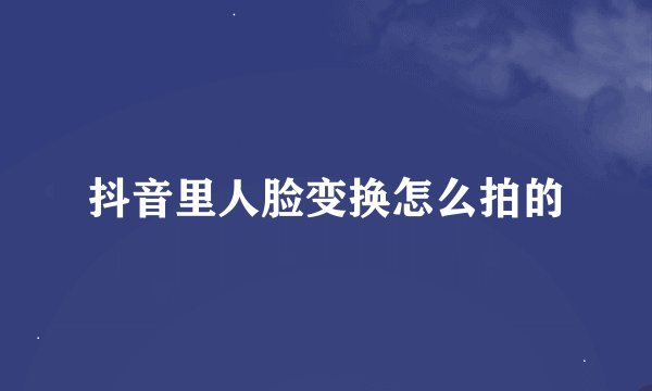 抖音里人脸变换怎么拍的