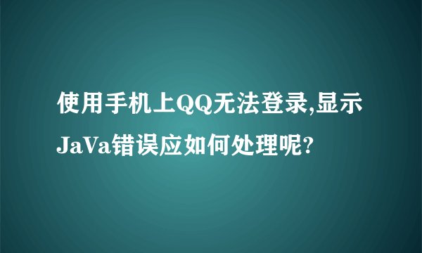 使用手机上QQ无法登录,显示JaVa错误应如何处理呢?