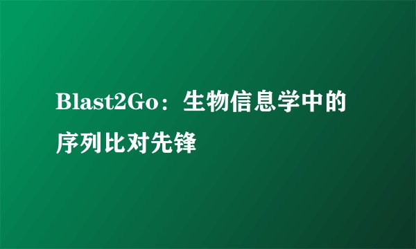 Blast2Go：生物信息学中的序列比对先锋