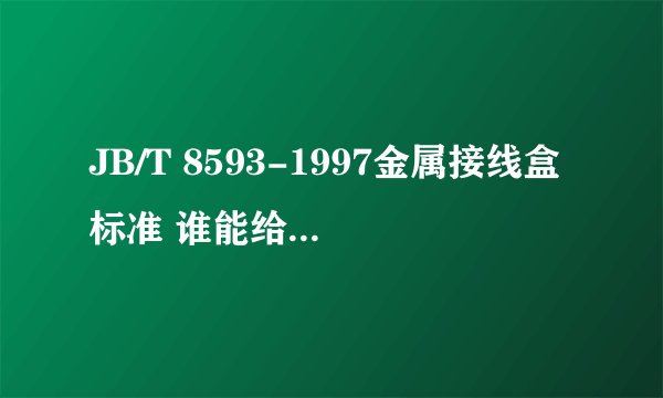 JB/T 8593-1997金属接线盒标准 谁能给个下载的地址 （一般常用标准分享网，但是这个貌似里面没有 ，郁闷）