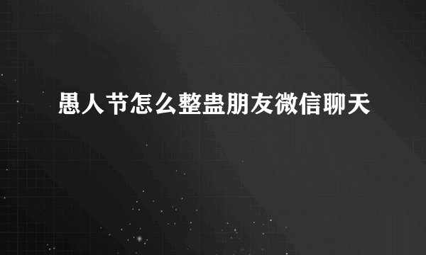 愚人节怎么整蛊朋友微信聊天