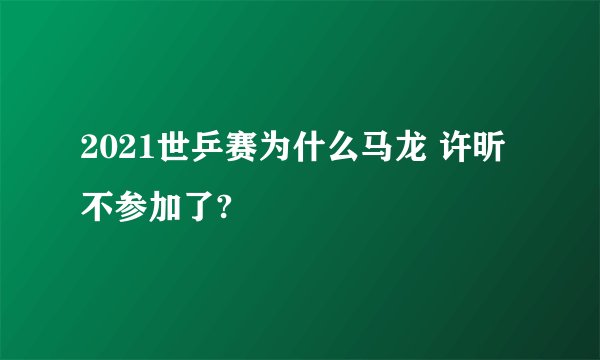 2021世乒赛为什么马龙 许昕不参加了?