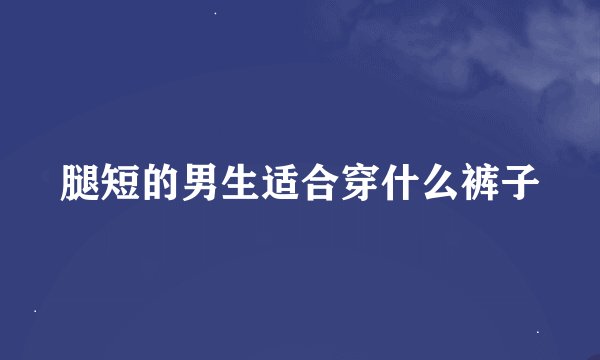 腿短的男生适合穿什么裤子