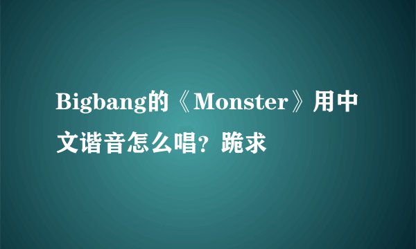 Bigbang的《Monster》用中文谐音怎么唱？跪求