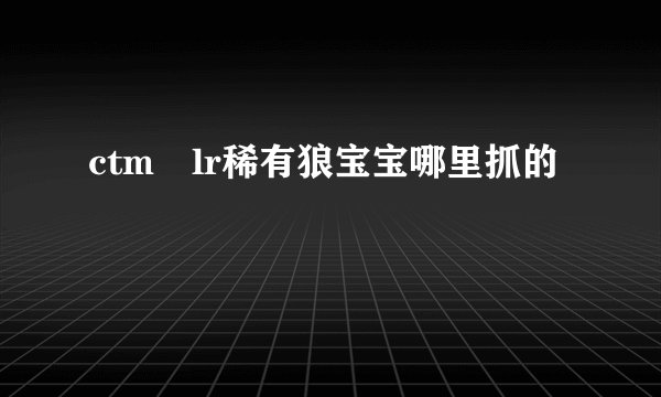 ctm lr稀有狼宝宝哪里抓的