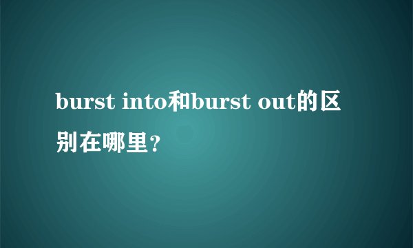 burst into和burst out的区别在哪里？