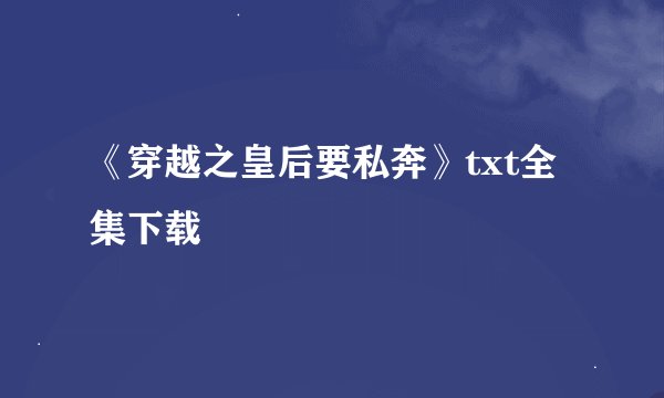 《穿越之皇后要私奔》txt全集下载