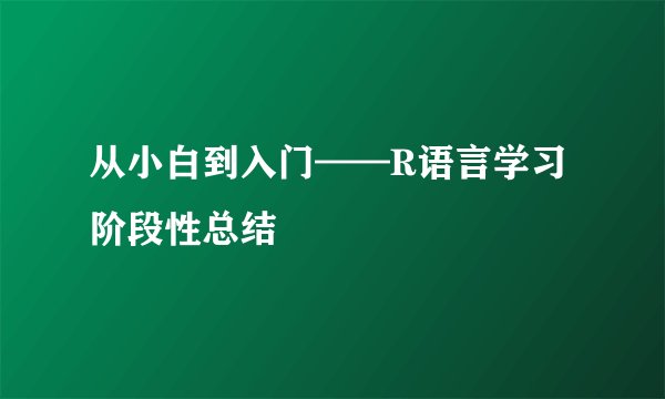 从小白到入门——R语言学习阶段性总结