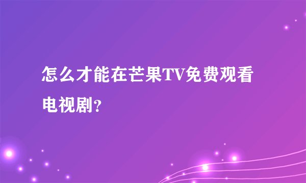怎么才能在芒果TV免费观看电视剧？