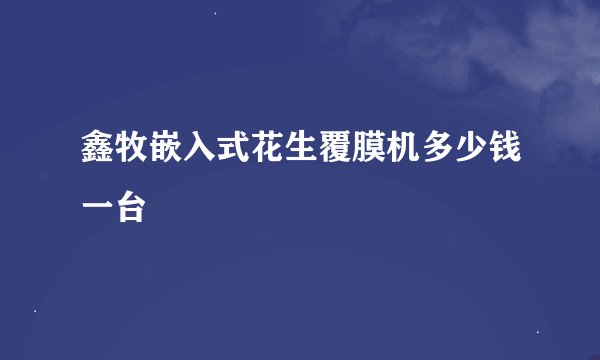 鑫牧嵌入式花生覆膜机多少钱一台